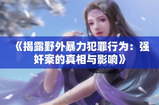 《揭露野外暴力犯罪行为：强奸案的真相与影响》