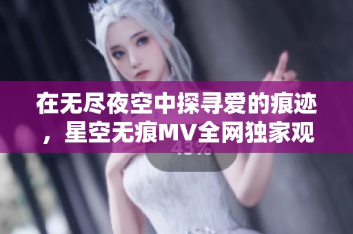在无尽夜空中探寻爱的痕迹，星空无痕MV全网独家观看