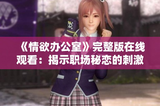 《情欲办公室》完整版在线观看：揭示职场秘恋的刺激与禁忌