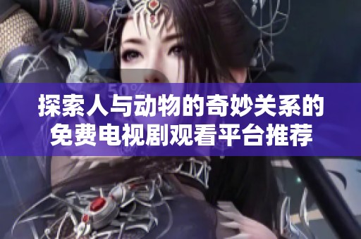 探索人与动物的奇妙关系的免费电视剧观看平台推荐