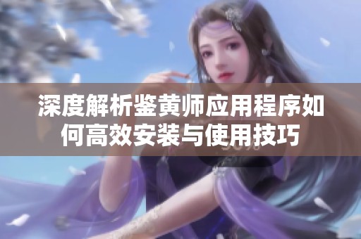深度解析鉴黄师应用程序如何高效安装与使用技巧