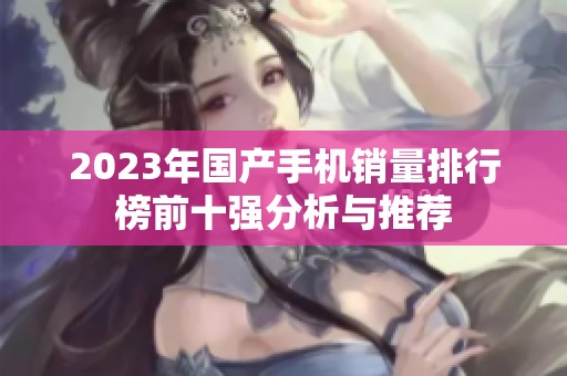 2023年国产手机销量排行榜前十强分析与推荐