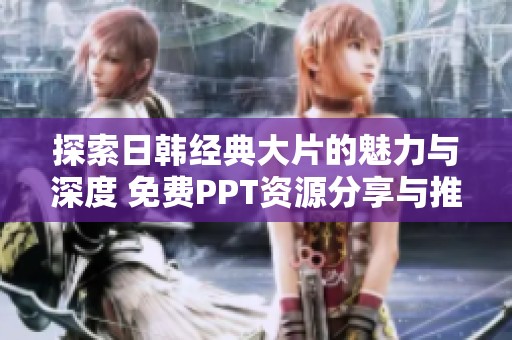 探索日韩经典大片的魅力与深度 免费PPT资源分享与推荐