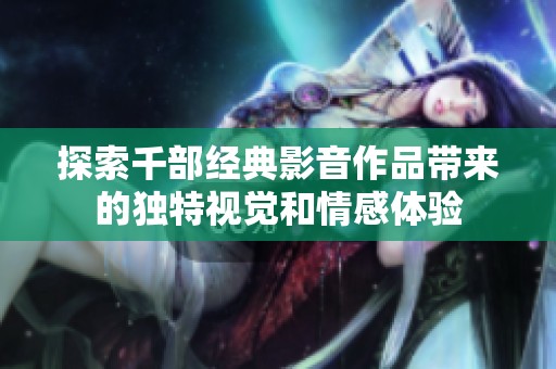 探索千部经典影音作品带来的独特视觉和情感体验