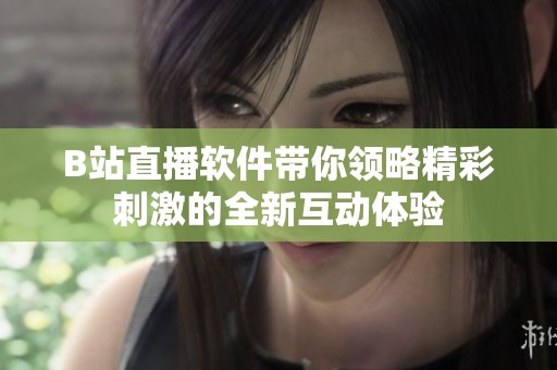 B站直播软件带你领略精彩刺激的全新互动体验