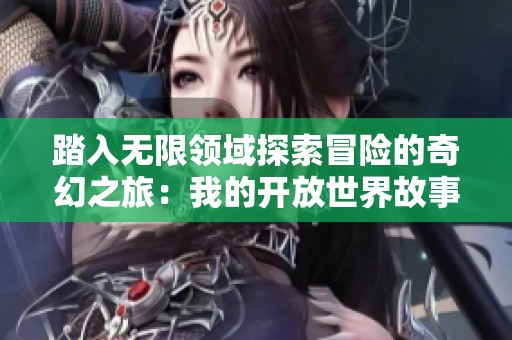 踏入无限领域探索冒险的奇幻之旅：我的开放世界故事