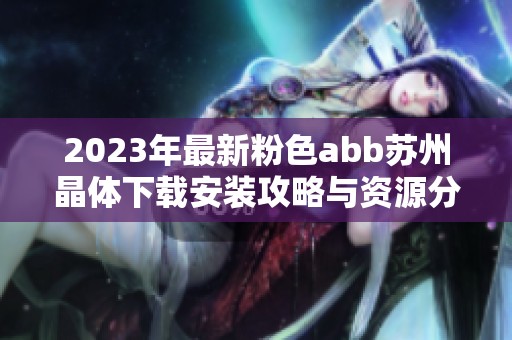 2023年最新粉色abb苏州晶体下载安装攻略与资源分享