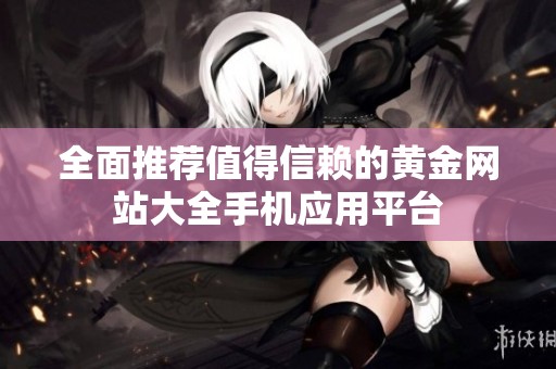 全面推荐值得信赖的黄金网站大全手机应用平台