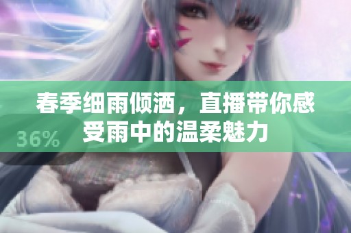 春季细雨倾洒，直播带你感受雨中的温柔魅力
