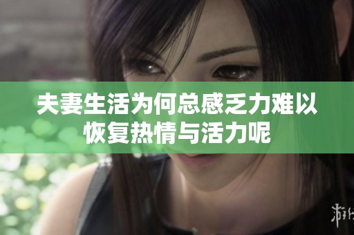 夫妻生活为何总感乏力难以恢复热情与活力呢