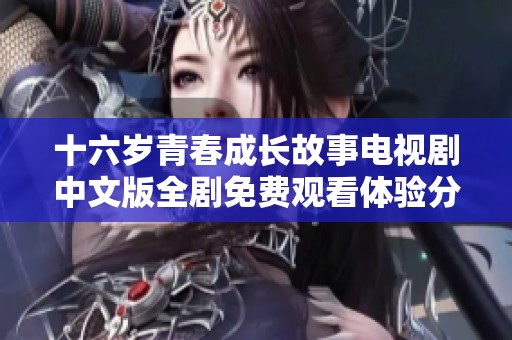 十六岁青春成长故事电视剧中文版全剧免费观看体验分享