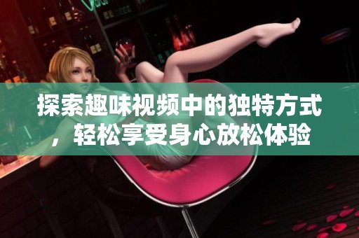 探索趣味视频中的独特方式，轻松享受身心放松体验