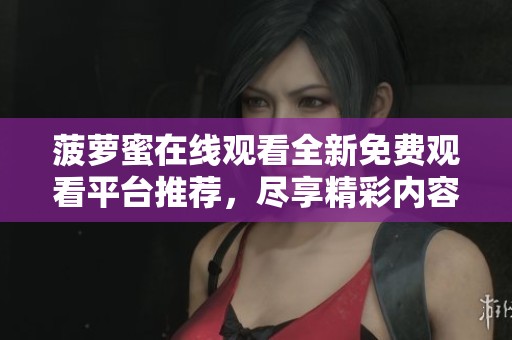 菠萝蜜在线观看全新免费观看平台推荐，尽享精彩内容不容错过
