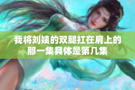 我将刘姨的双腿扛在肩上的那一集具体是第几集