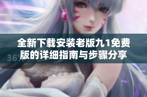 全新下载安装老版九1免费版的详细指南与步骤分享