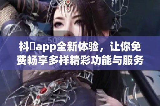 抖抈app全新体验，让你免费畅享多样精彩功能与服务
