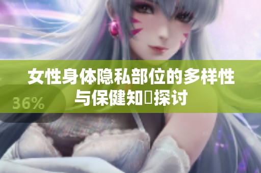 女性身体隐私部位的多样性与保健知識探讨