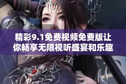 精彩9.1免费视频免费版让你畅享无限视听盛宴和乐趣