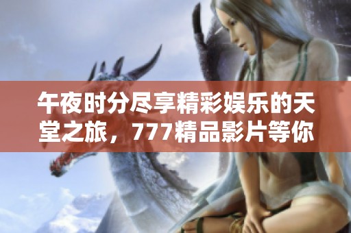 午夜时分尽享精彩娱乐的天堂之旅，777精品影片等你来探寻