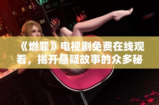 《燃罪》电视剧免费在线观看，揭开悬疑故事的众多秘密与真相