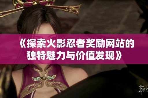 《探索火影忍者奖励网站的独特魅力与价值发现》
