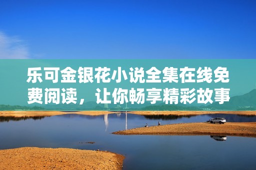 乐可金银花小说全集在线免费阅读，让你畅享精彩故事乐趣！