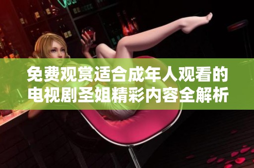 免费观赏适合成年人观看的电视剧圣姐精彩内容全解析