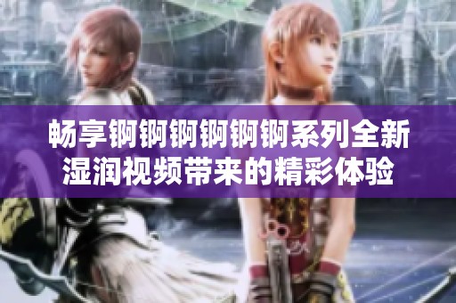 畅享锕锕锕锕锕锕系列全新湿润视频带来的精彩体验