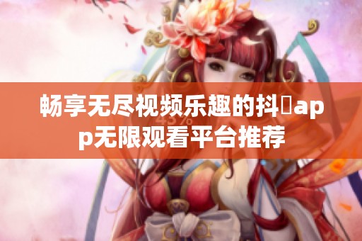 畅享无尽视频乐趣的抖抈app无限观看平台推荐