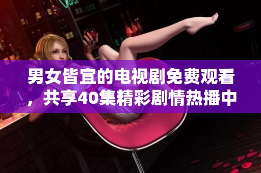 男女皆宜的电视剧免费观看，共享40集精彩剧情热播中