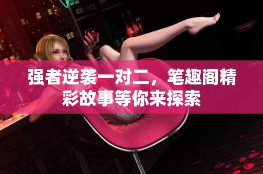 强者逆袭一对二，笔趣阁精彩故事等你来探索