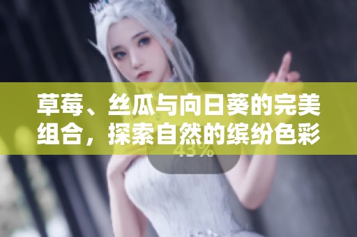 草莓、丝瓜与向日葵的完美组合，探索自然的缤纷色彩与味道