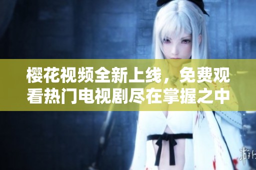樱花视频全新上线，免费观看热门电视剧尽在掌握之中