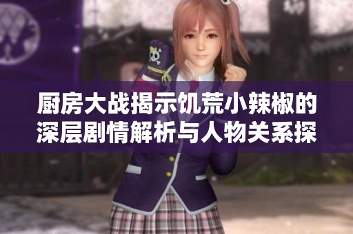 厨房大战揭示饥荒小辣椒的深层剧情解析与人物关系探讨