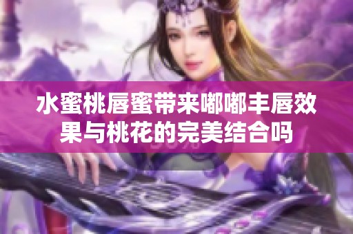 水蜜桃唇蜜带来嘟嘟丰唇效果与桃花的完美结合吗