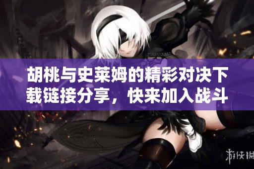 胡桃与史莱姆的精彩对决下载链接分享，快来加入战斗吧！