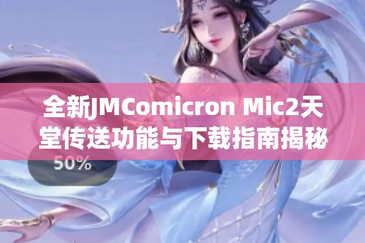 全新JMComicron Mic2天堂传送功能与下载指南揭秘，畅享极致体验