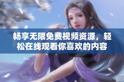 畅享无限免费视频资源，轻松在线观看你喜欢的内容