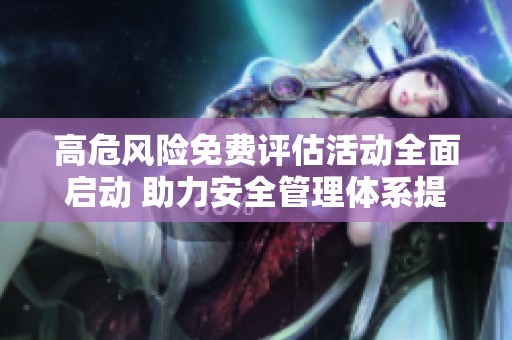 高危风险免费评估活动全面启动 助力安全管理体系提升