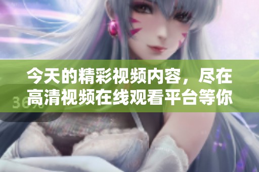 今天的精彩视频内容，尽在高清视频在线观看平台等你来看！