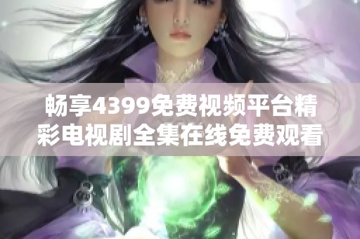 畅享4399免费视频平台精彩电视剧全集在线免费观看列表