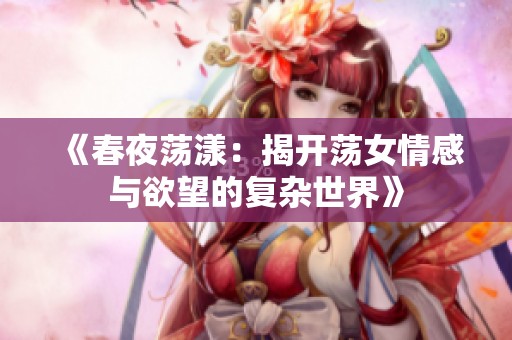《春夜荡漾：揭开荡女情感与欲望的复杂世界》