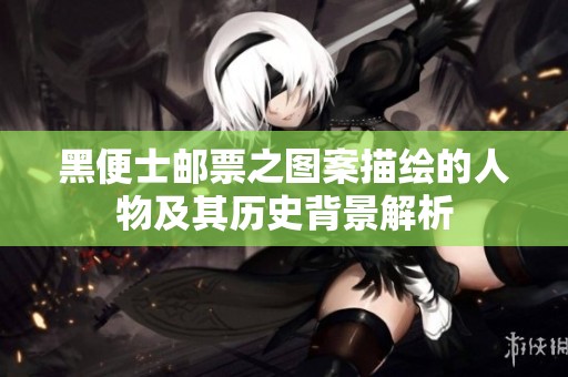 黑便士邮票之图案描绘的人物及其历史背景解析