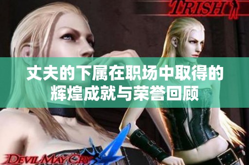 丈夫的下属在职场中取得的辉煌成就与荣誉回顾