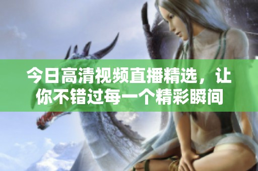 今日高清视频直播精选，让你不错过每一个精彩瞬间