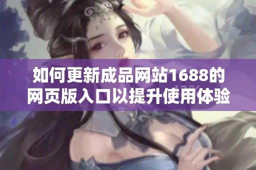如何更新成品网站1688的网页版入口以提升使用体验