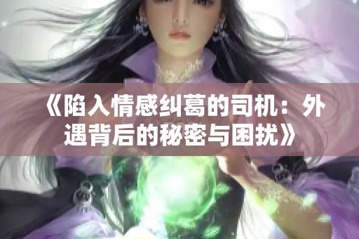 《陷入情感纠葛的司机：外遇背后的秘密与困扰》