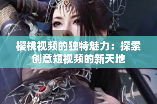 樱桃视频的独特魅力：探索创意短视频的新天地