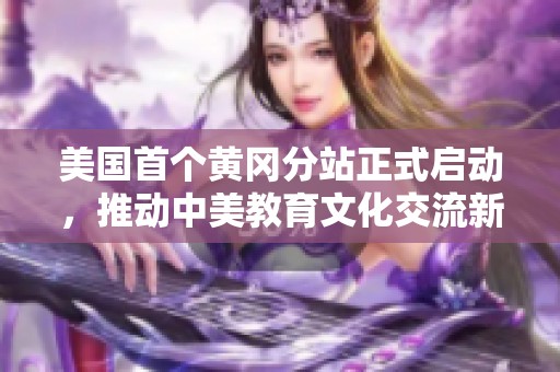 美国首个黄冈分站正式启动，推动中美教育文化交流新篇章