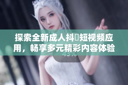 探索全新成人抖抈短视频应用，畅享多元精彩内容体验